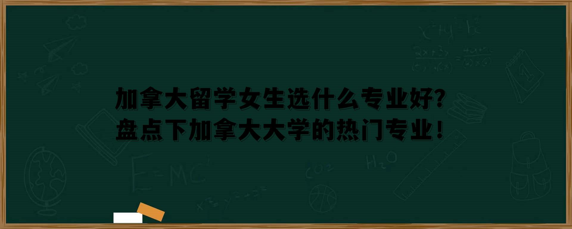 加拿大留学女生选什么专业好？盘点下加拿大大学的热门专业！