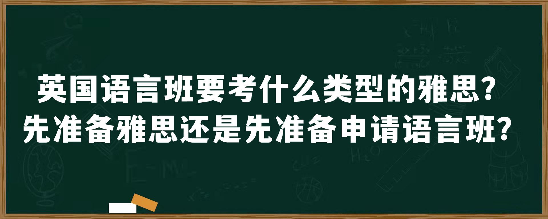 英国语言班要考什么类型的雅思？先准备雅思还是先准备申请语言班？