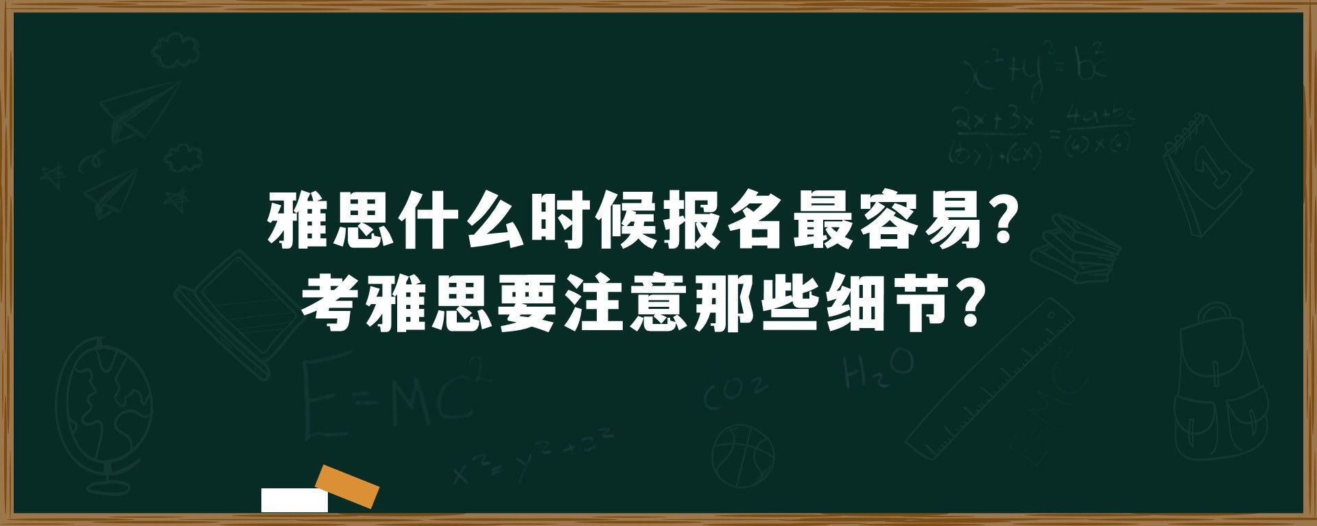 雅思什么时候报名最容易？考雅思要注意那些细节？