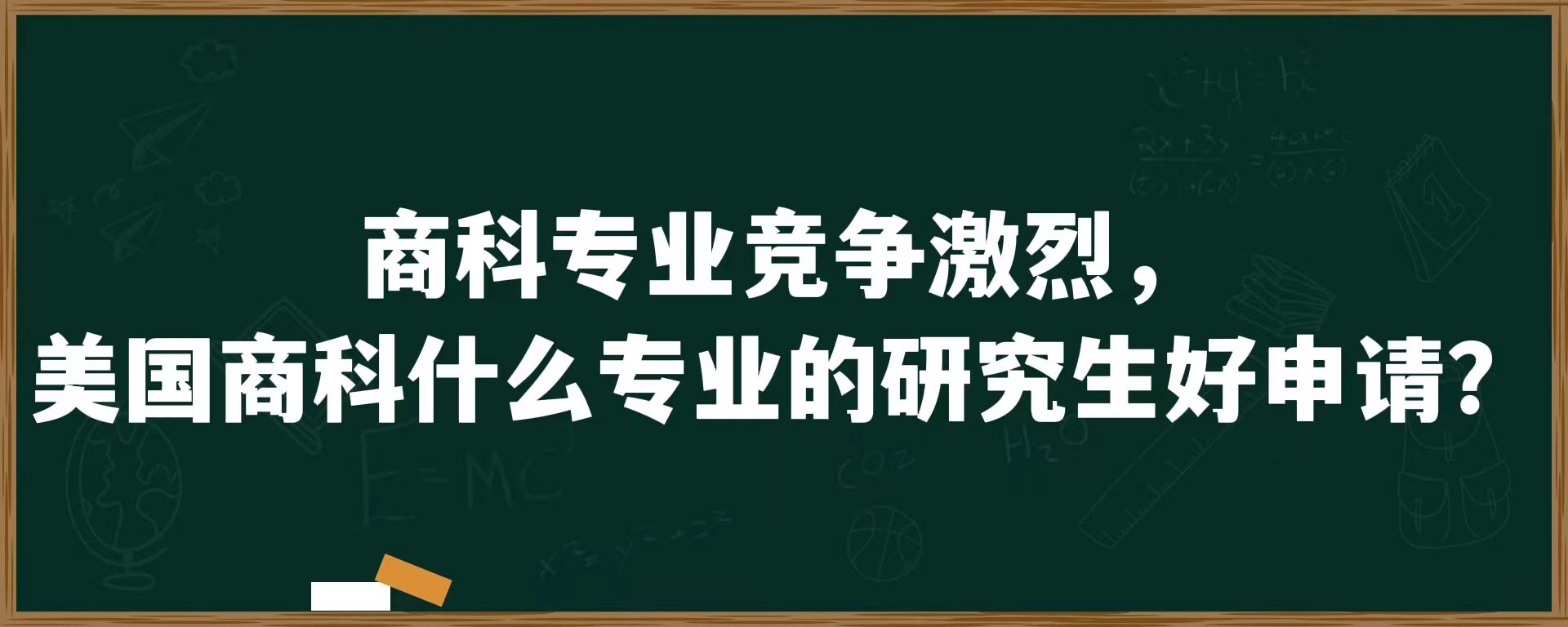 商科专业竞争激烈，美国商科什么专业的研究生好申请？