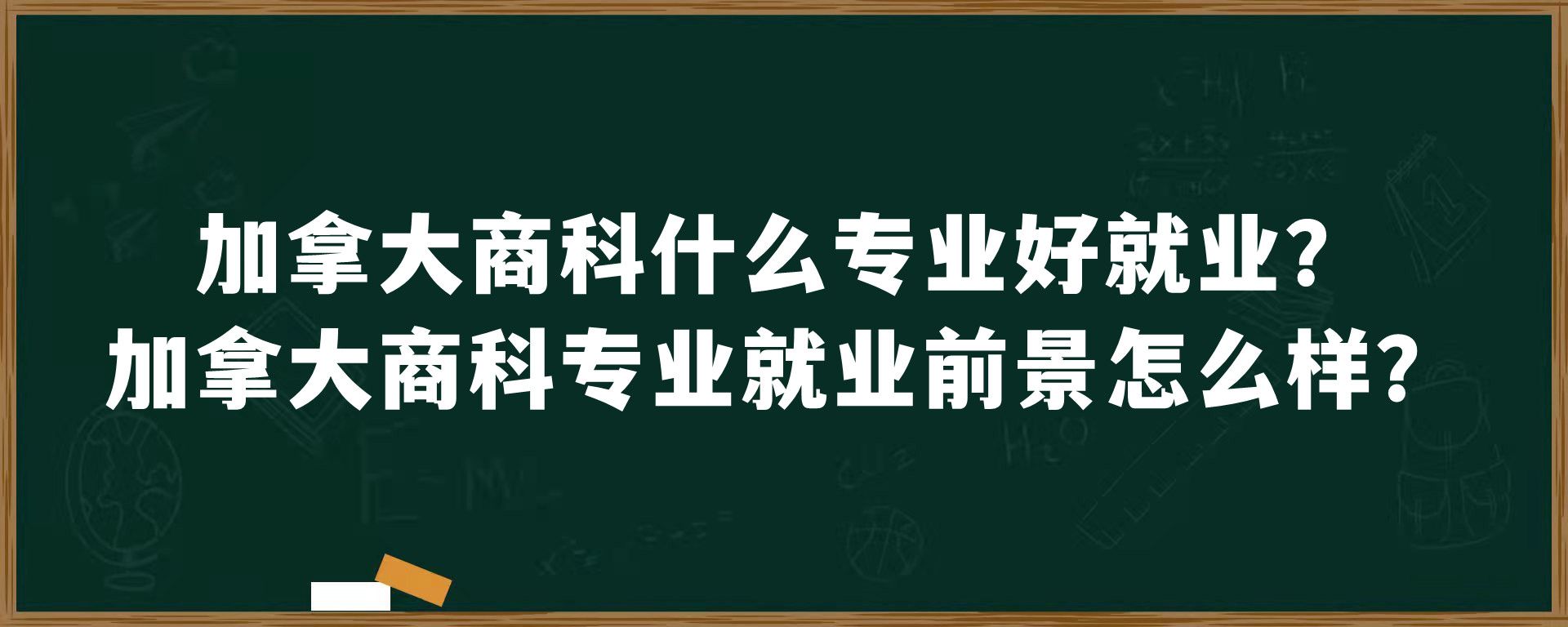 加拿大商科什么专业好就业？加拿大商科专业就业前景怎么样？