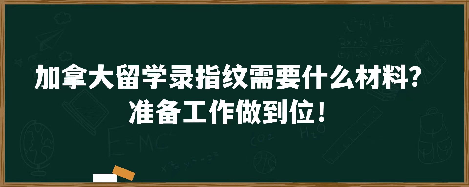 加拿大留学录指纹需要什么材料？准备工作做到位！