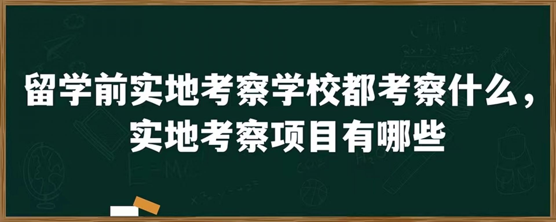 留学前实地考察学校都考察什么，实地考察项目有哪些