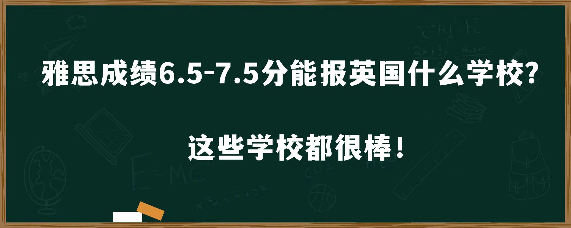 雅思成绩6.5-7.5分能报英国什么学校？这些学校都很棒！