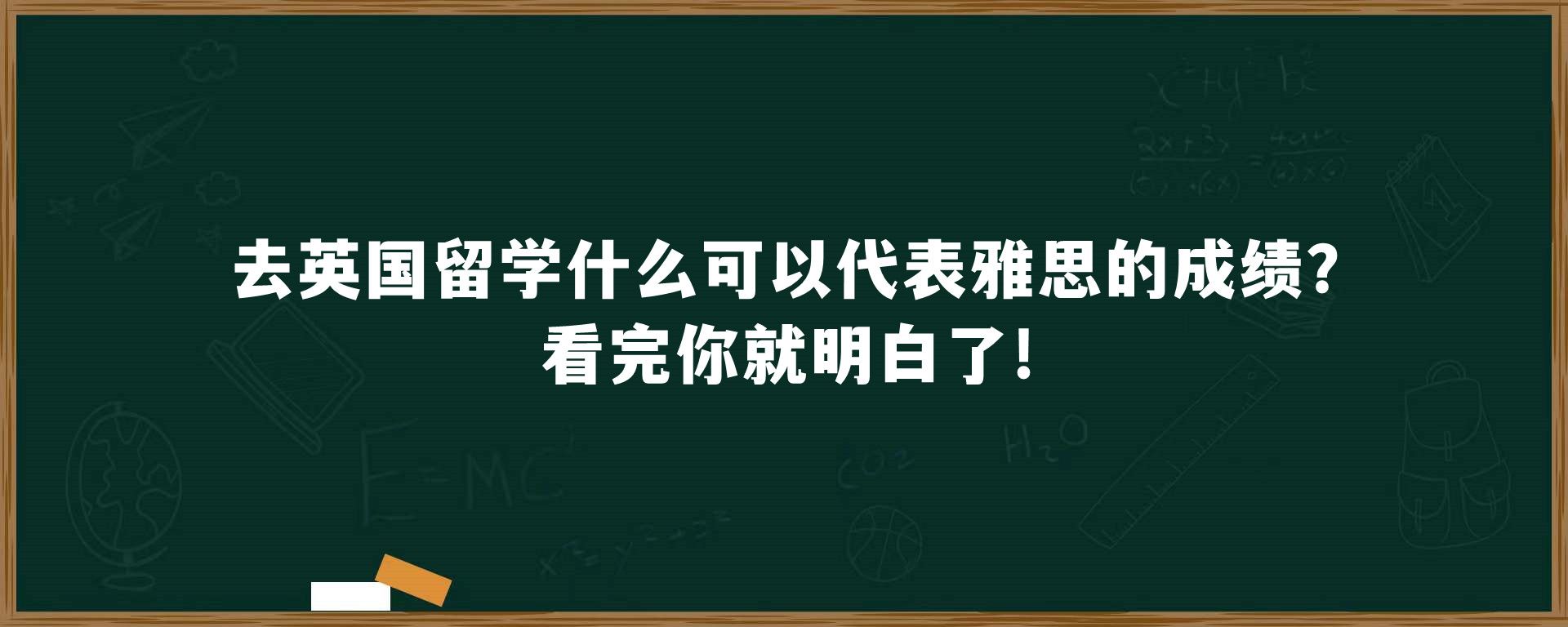 去英国留学什么可以代表雅思的成绩?看完你就明白了!