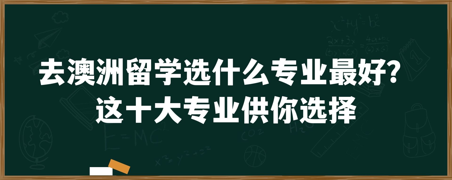 去澳洲留学选什么专业最好？这十大专业供你选择