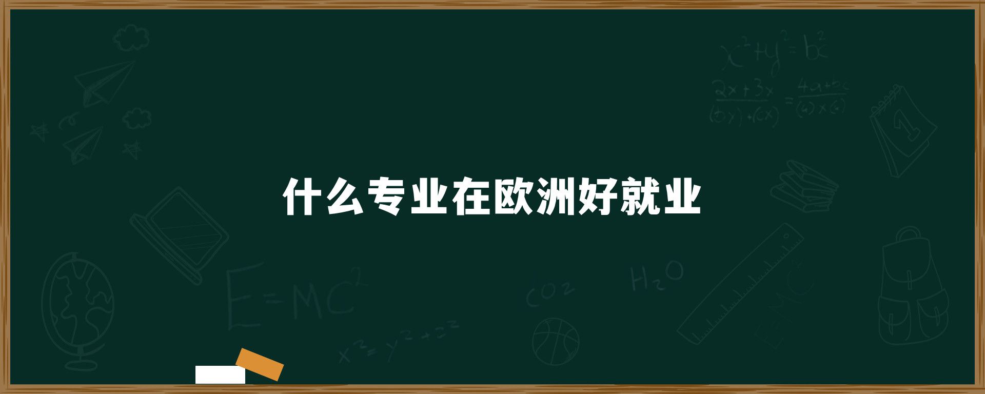 什么专业在欧洲好就业