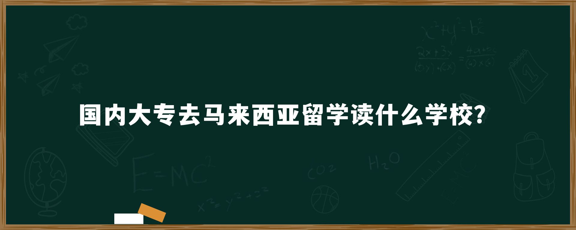 国内大专去马来西亚留学读什么学校？