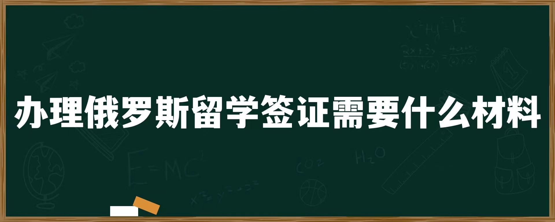 办理俄罗斯留学签证需要什么材料