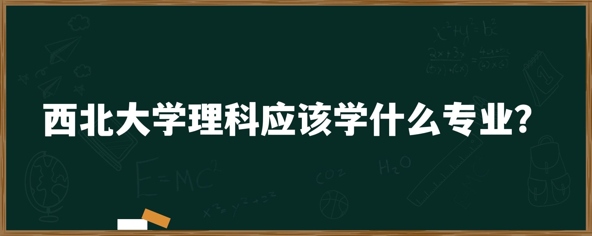 西北大学理科应该学什么专业？