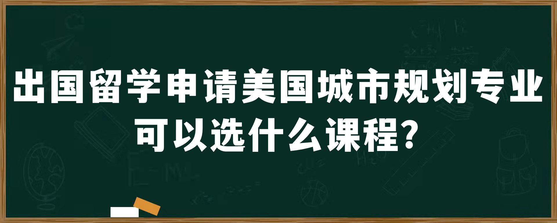 出国留学申请美国城市规划专业可以选什么课程？