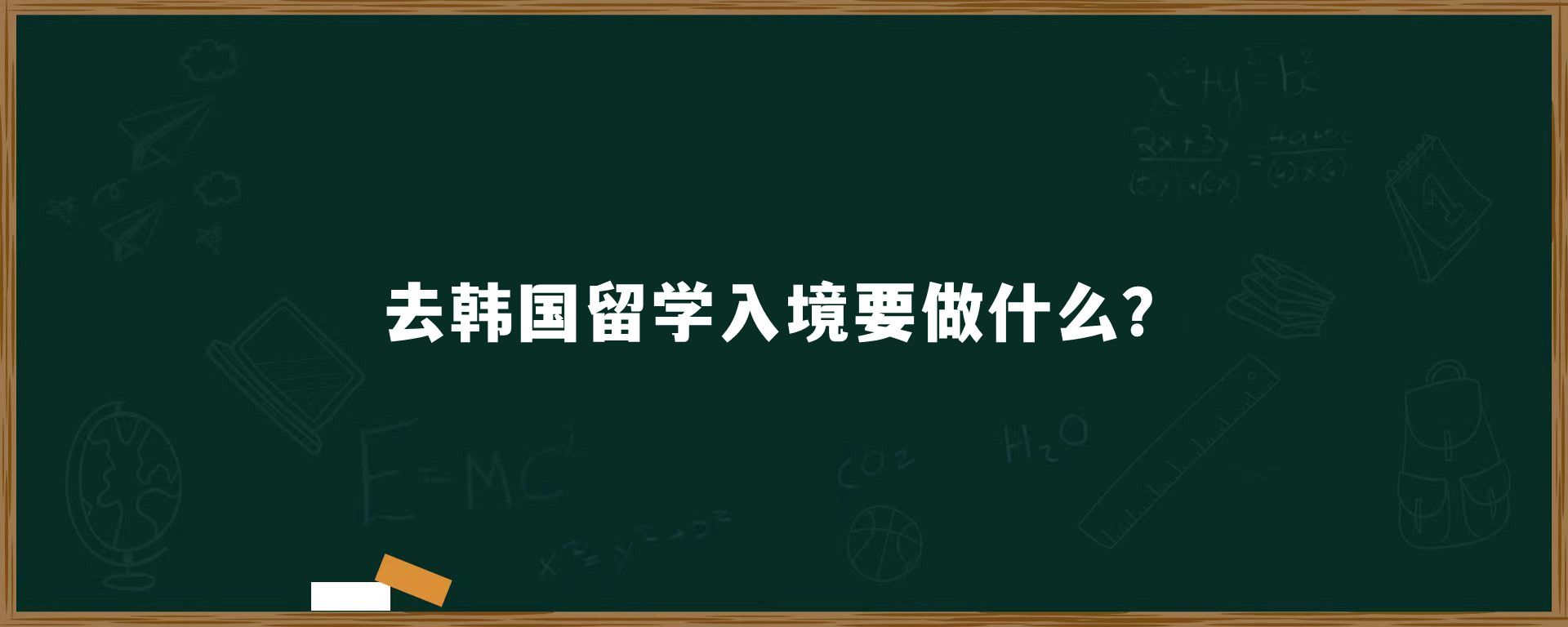 去韩国留学入境要做什么？