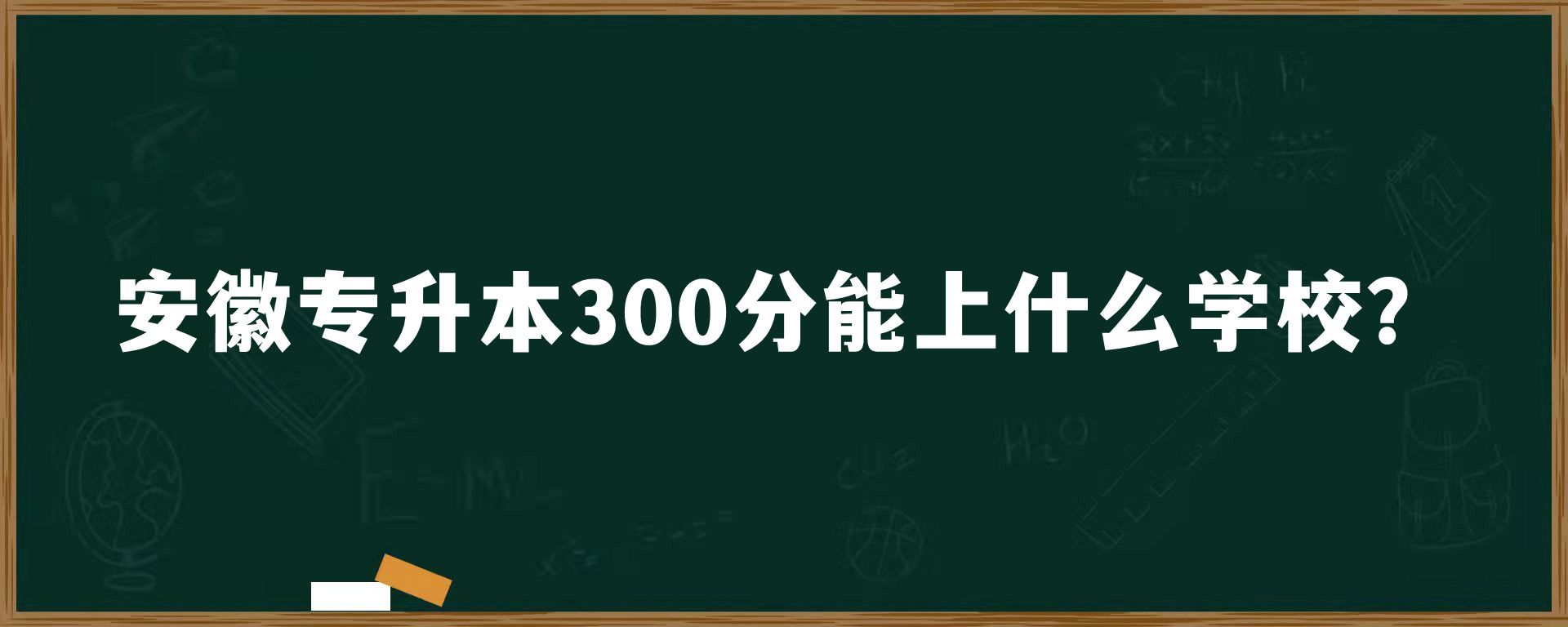 安徽专升本300分能上什么学校？