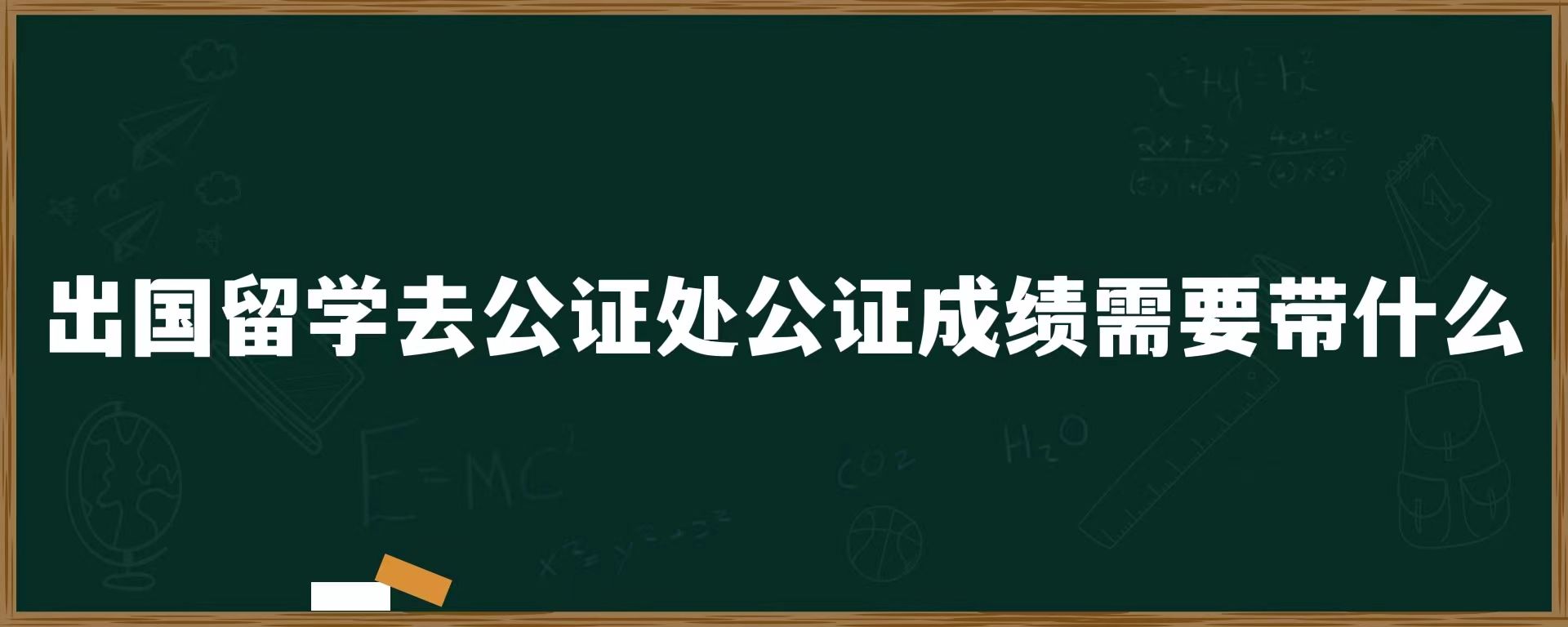 出国留学去公证处公证成绩需要带什么