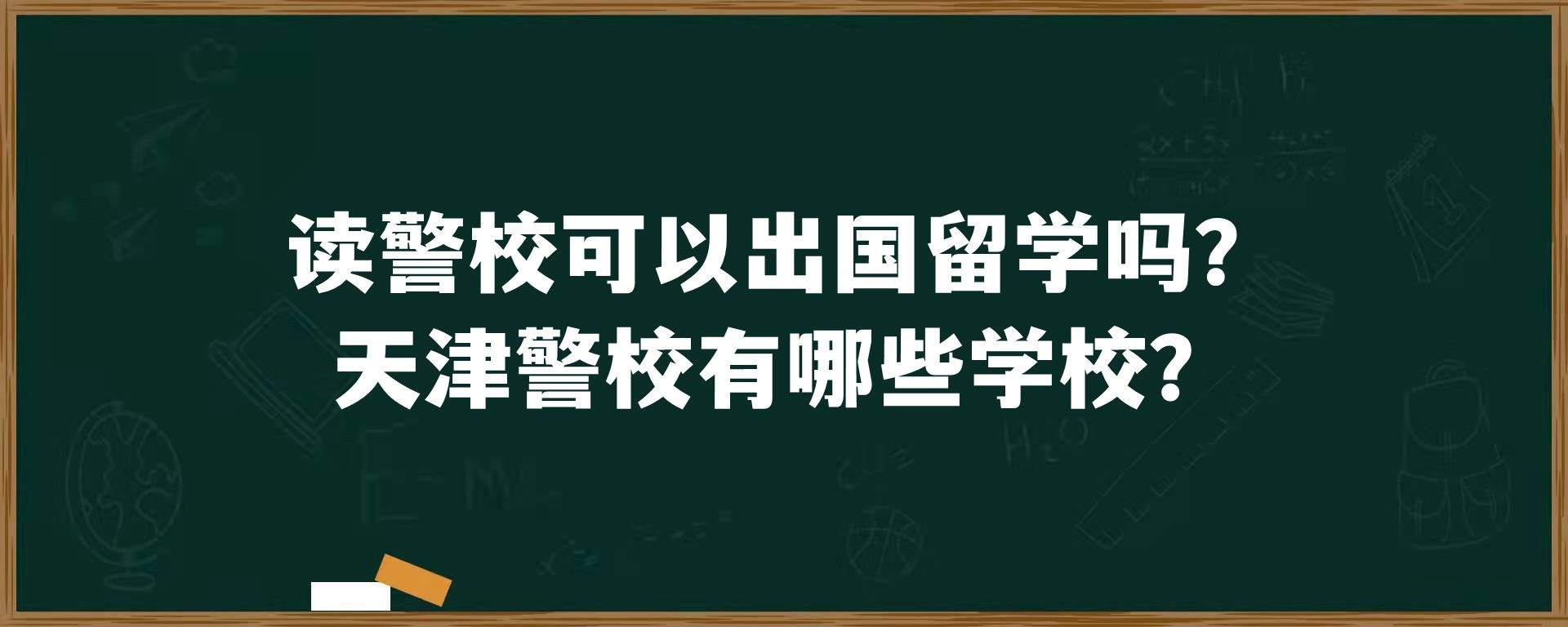 读警校可以出国留学吗？天津警校有哪些学校？