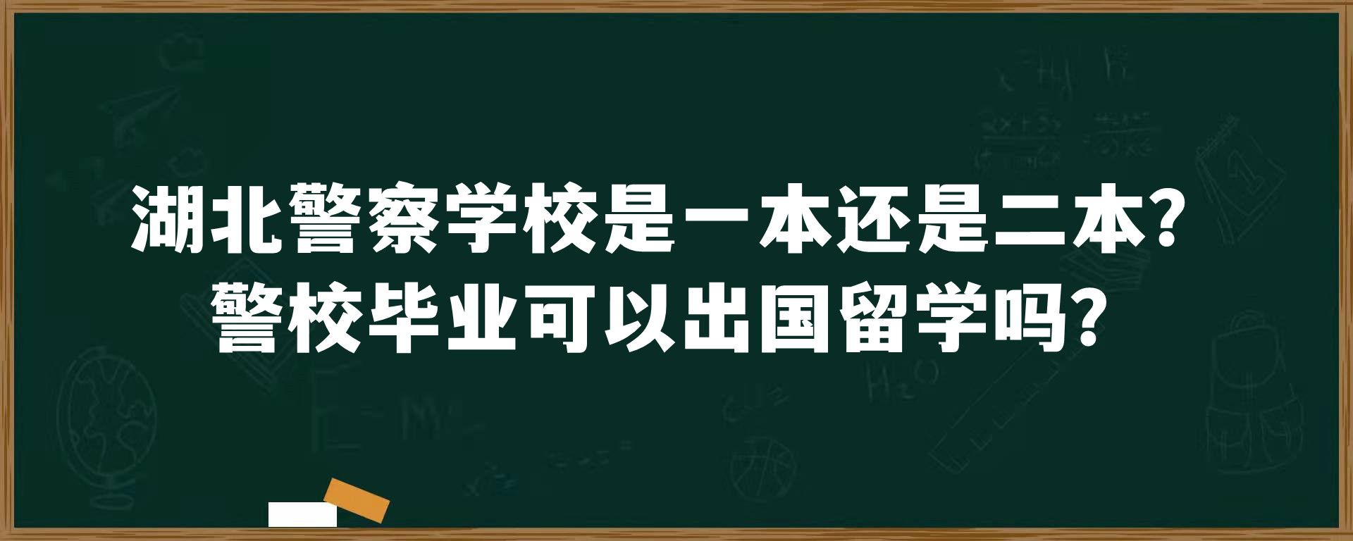 湖北警察学校是一本还是二本？警校毕业可以出国留学吗？