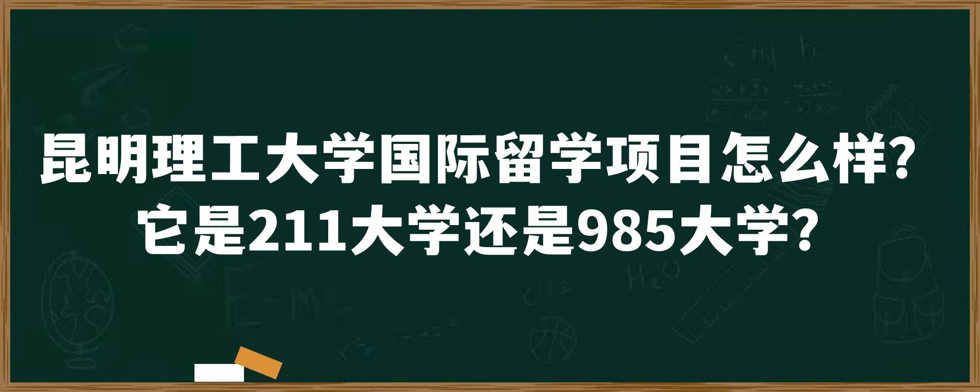 昆明理工大学国际留学项目怎么样？它是211大学还是985大学？