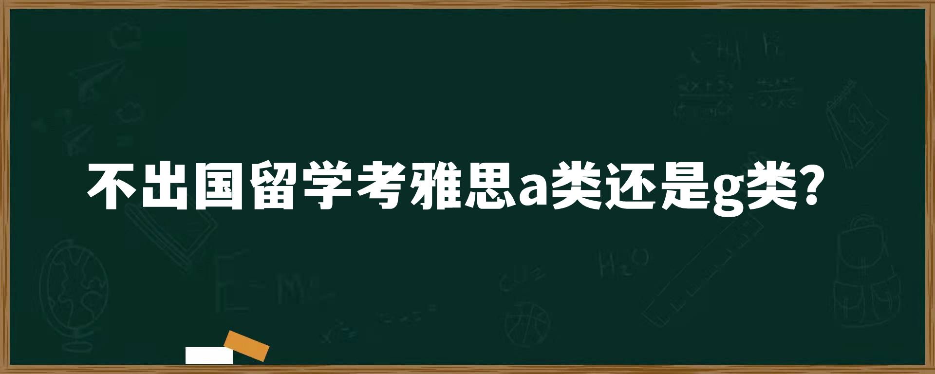 不出国留学考雅思a类还是g类？