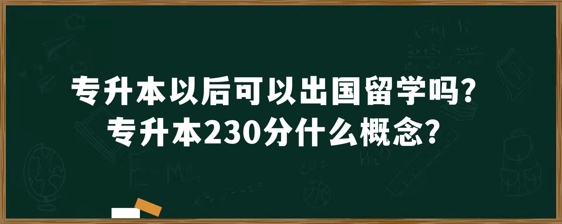 专升本以后可以出国留学吗？专升本230分什么概念？