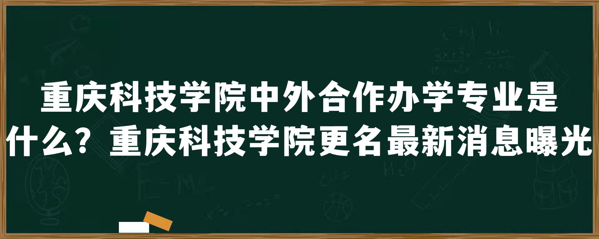 重庆科技学院中外合作办学专业是什么？重庆科技学院更名最新消息曝光