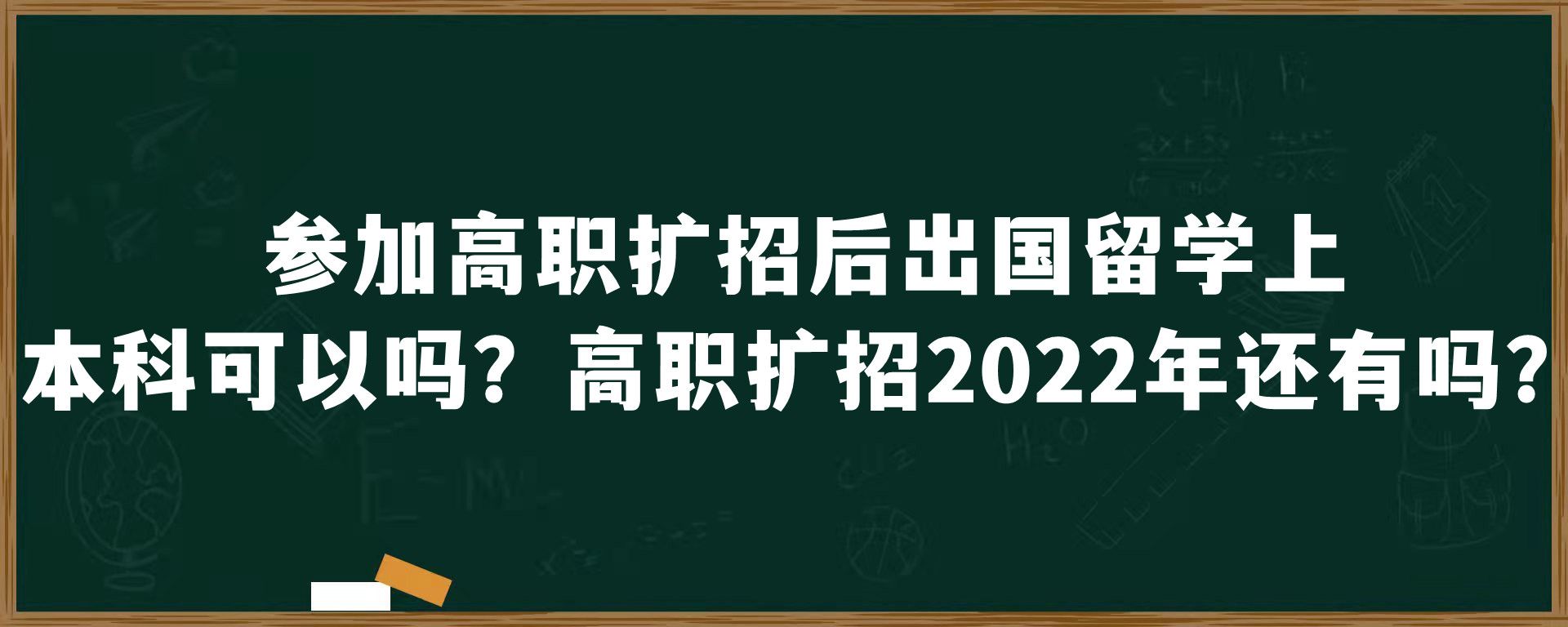 参加高职扩招后出国留学上本科可以吗？高职扩招2022年还有吗？