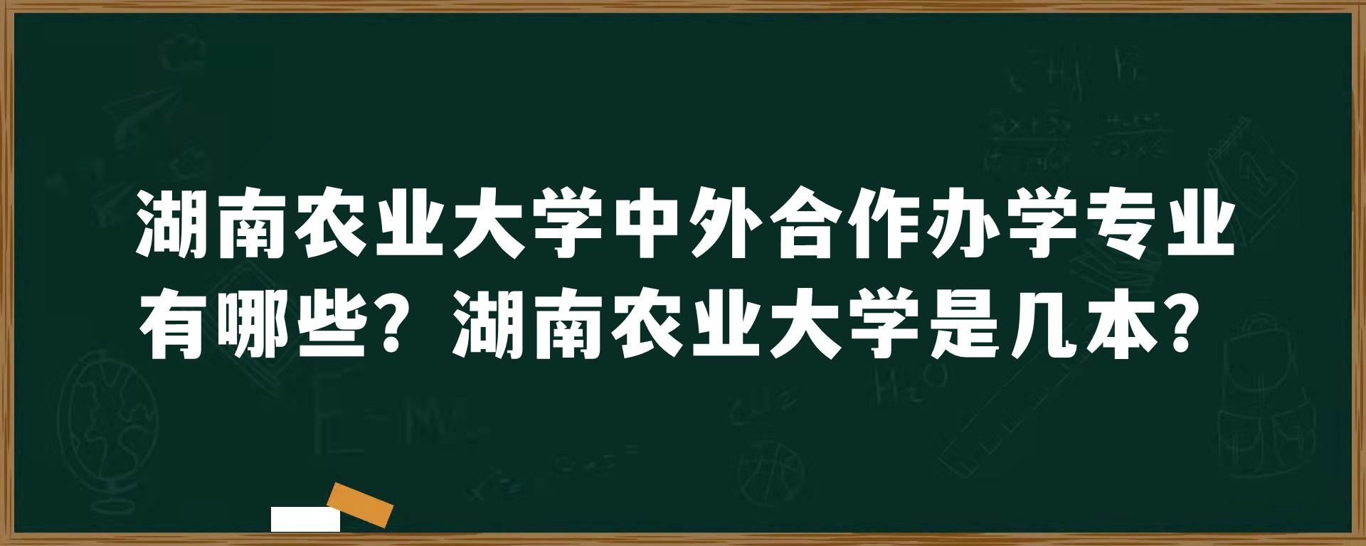 湖南农业大学中外合作办学专业有哪些？湖南农业大学是几本？