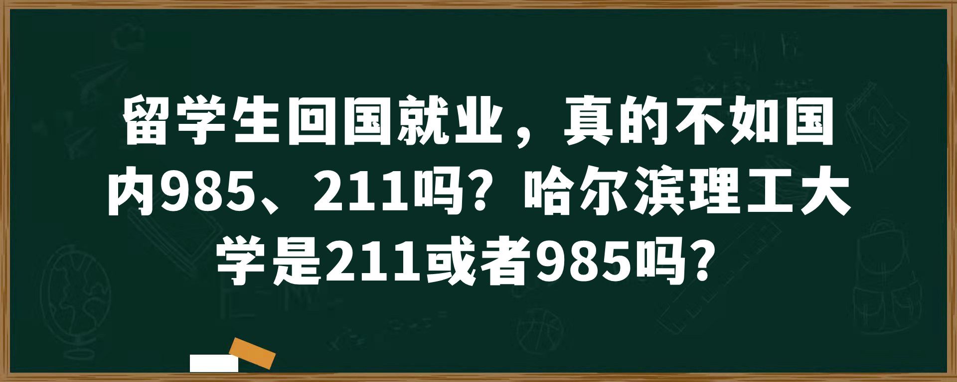 留学生回国就业，真的不如国内985、211吗？哈尔滨理工大学是211或者985吗？