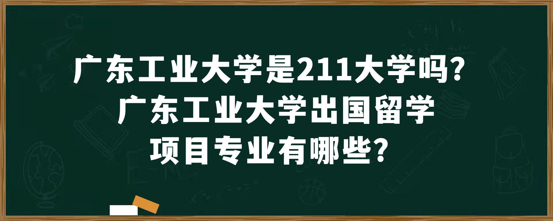 广东工业大学是211大学吗？广东工业大学出国留学项目专业有哪些？