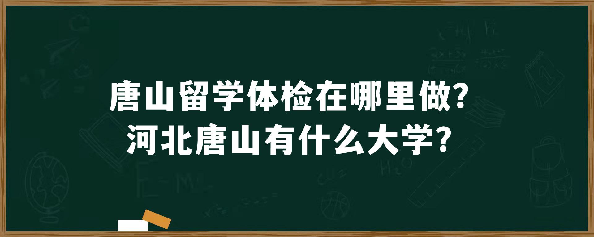 唐山留学体检在哪里做？河北唐山有什么大学？