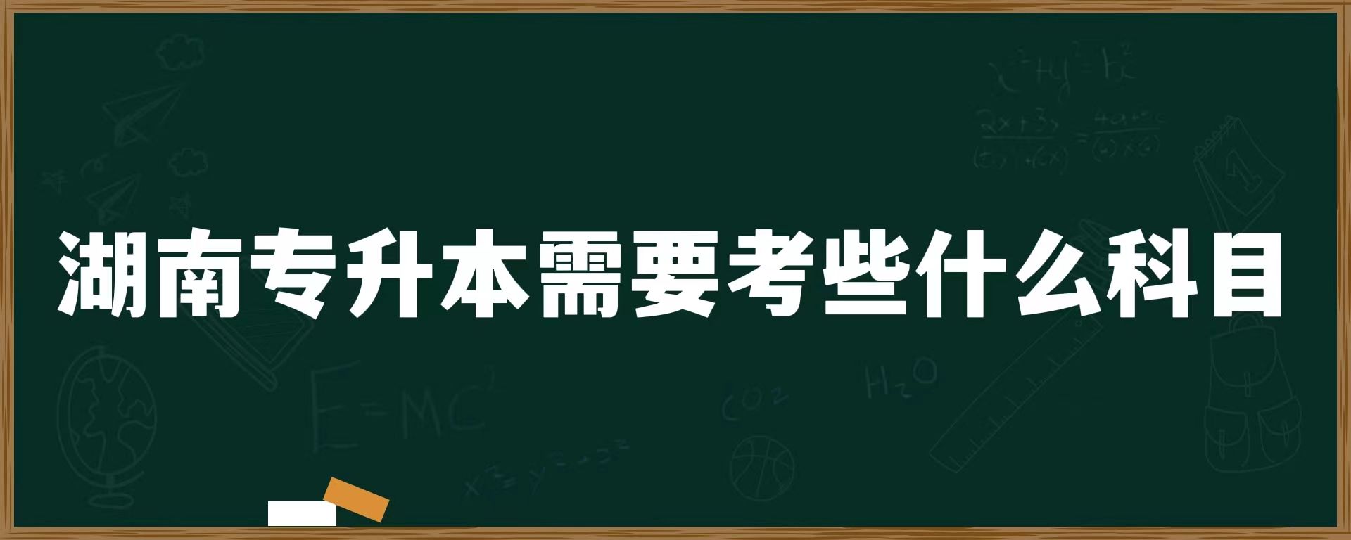 湖南专升本需要考些什么科目