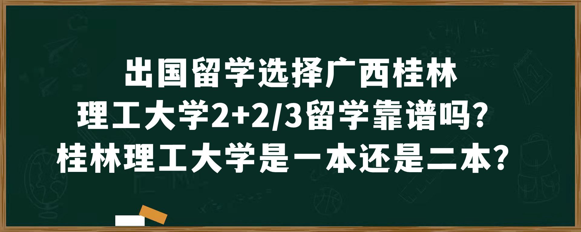 出国留学选择广西桂林理工大学2+2/3留学靠谱吗？桂林理工大学是一本还是二本？