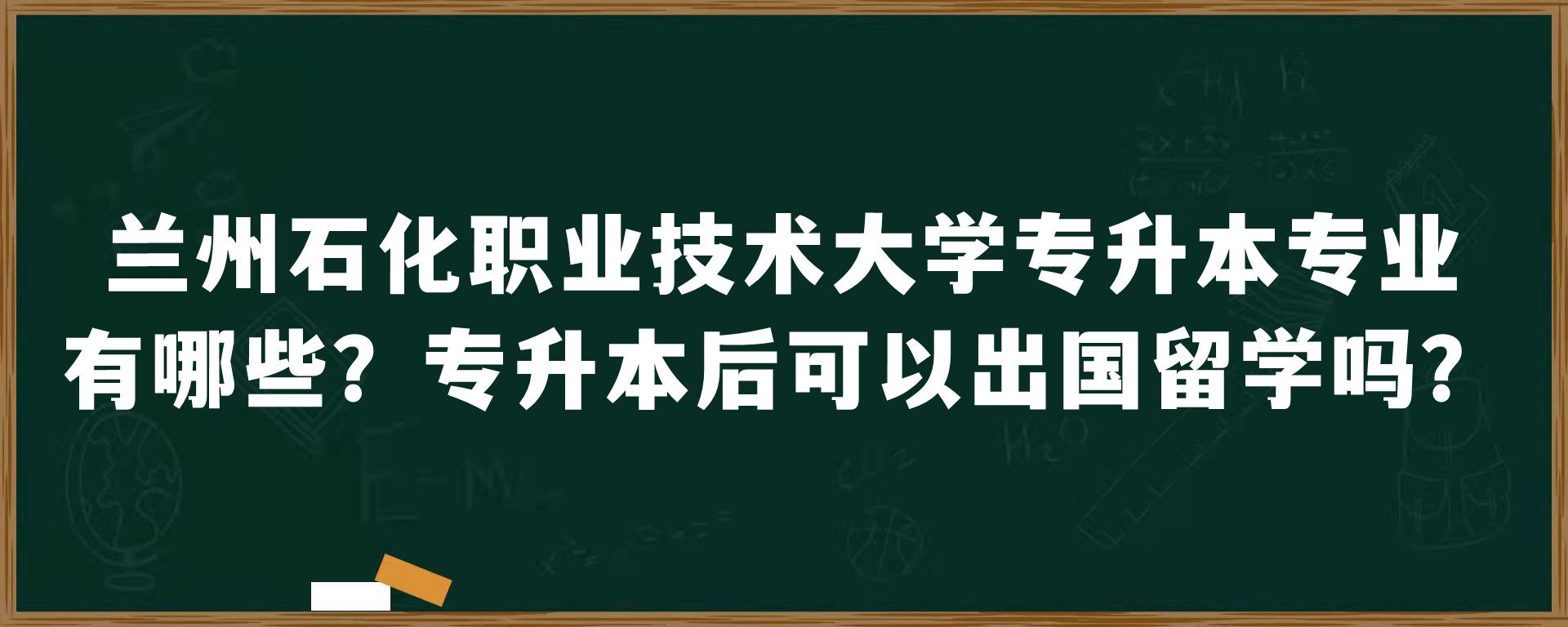 兰州石化职业技术大学专升本专业有哪些？专升本后可以出国留学吗？