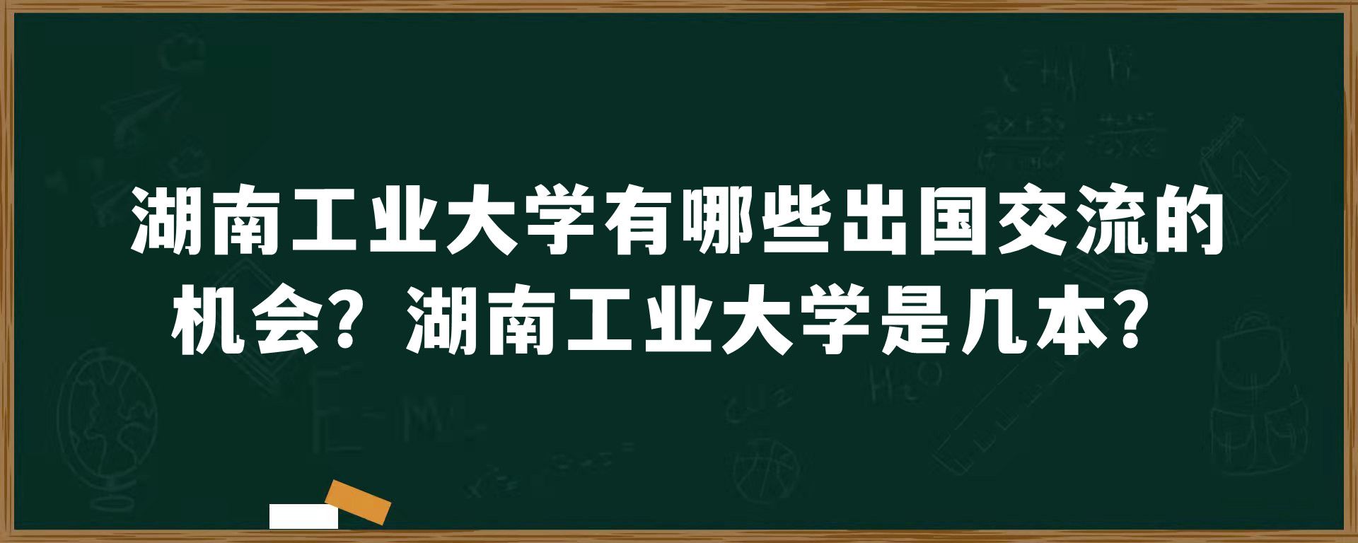 湖南工业大学有哪些出国交流的机会？湖南工业大学是几本？