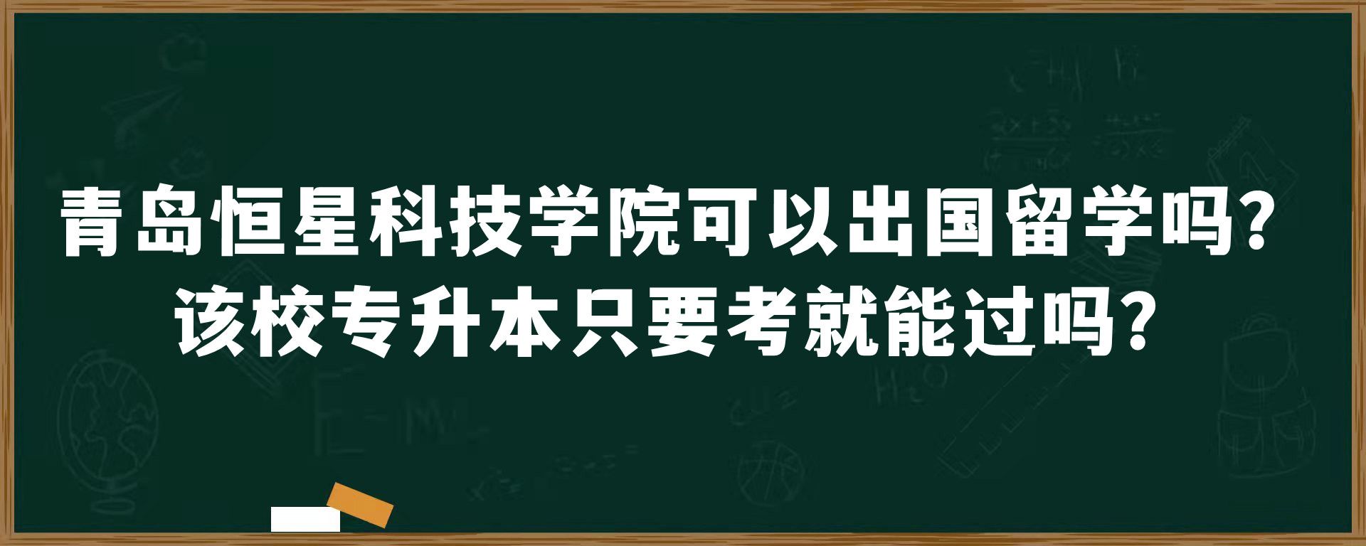 青岛恒星科技学院可以出国留学吗？该校专升本只要考就能过吗？