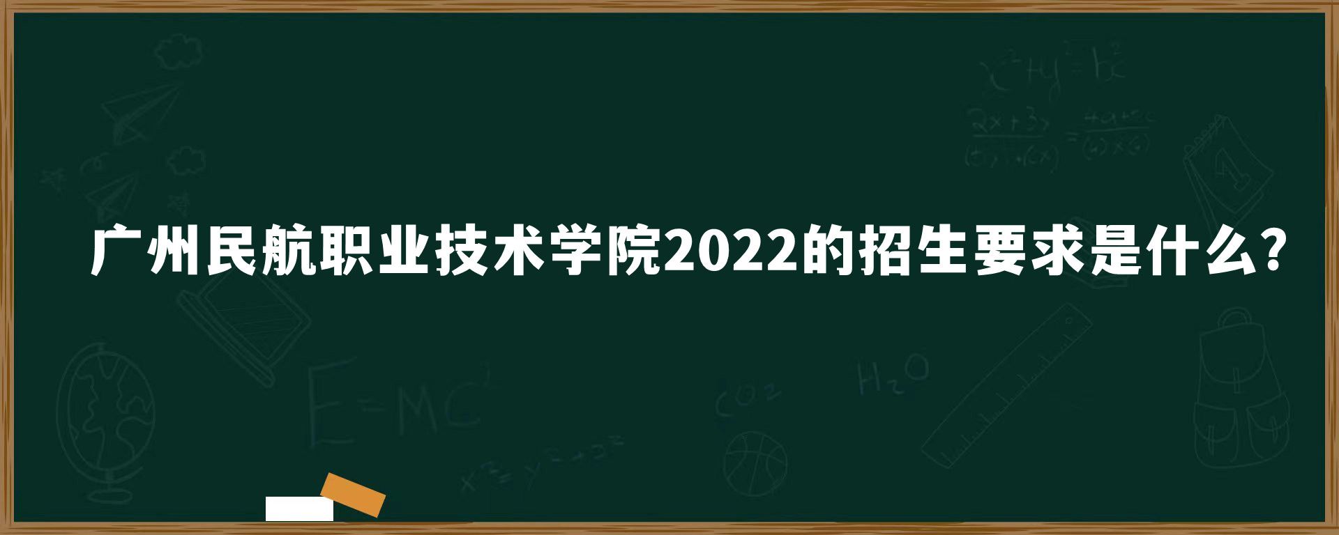 广州民航职业技术学院2022的招生要求是什么？