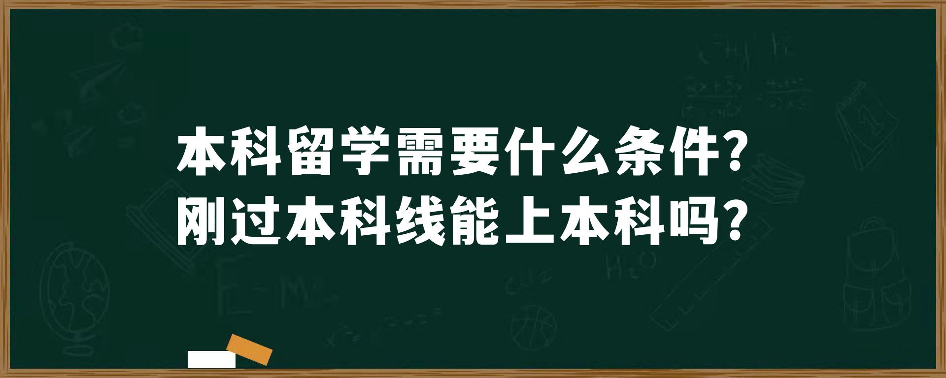 本科留学需要什么条件？刚过本科线能上本科吗？