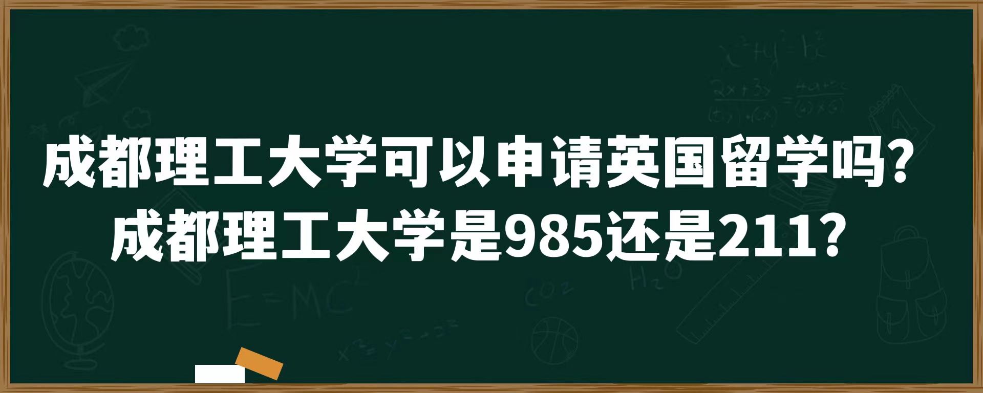 成都理工大学可以申请英国留学吗？成都理工大学是985还是211？