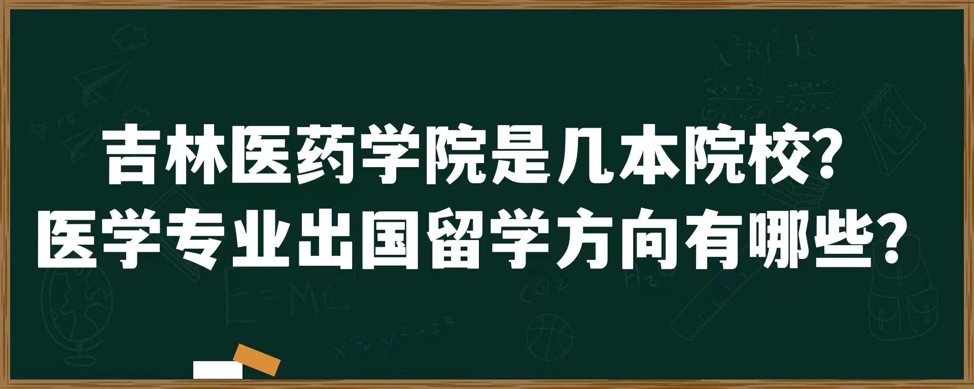 吉林医药学院是几本院校？医学专业出国留学方向有哪些？