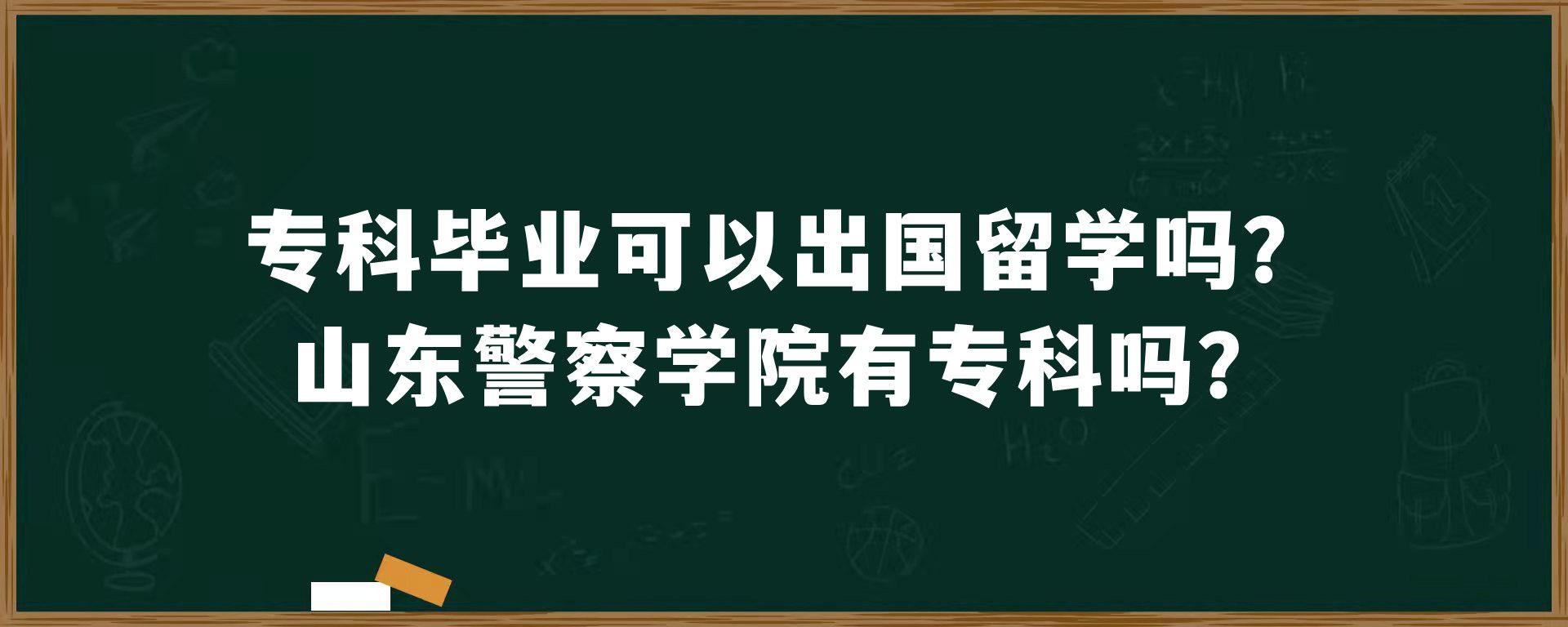 专科毕业可以出国留学吗？山东警察学院有专科吗？