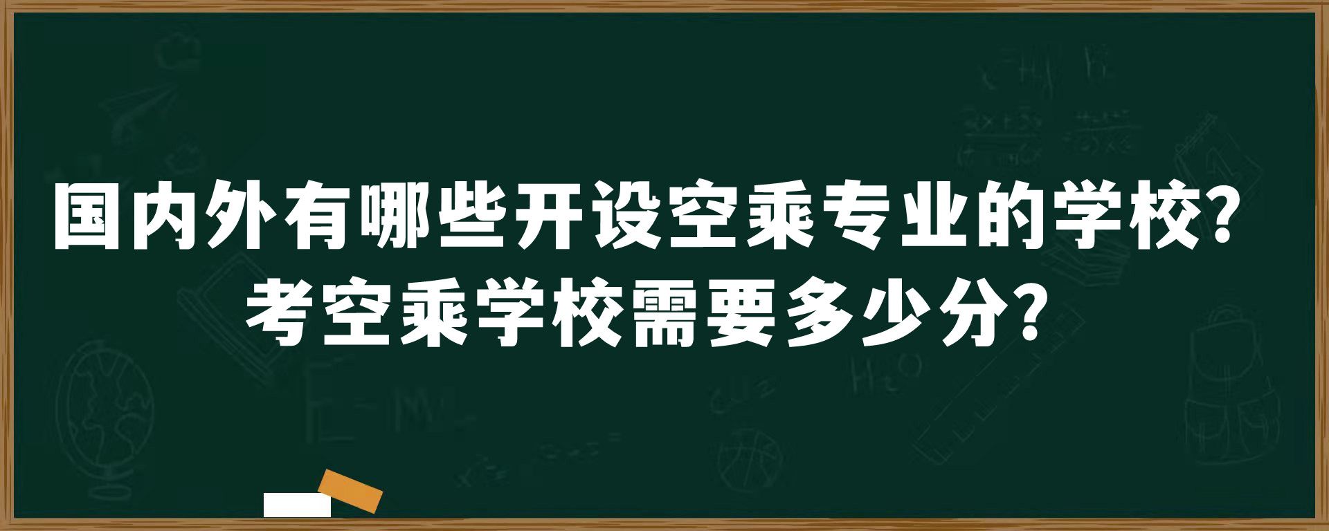 国内外有哪些开设空乘专业的学校？考空乘学校需要多少分？