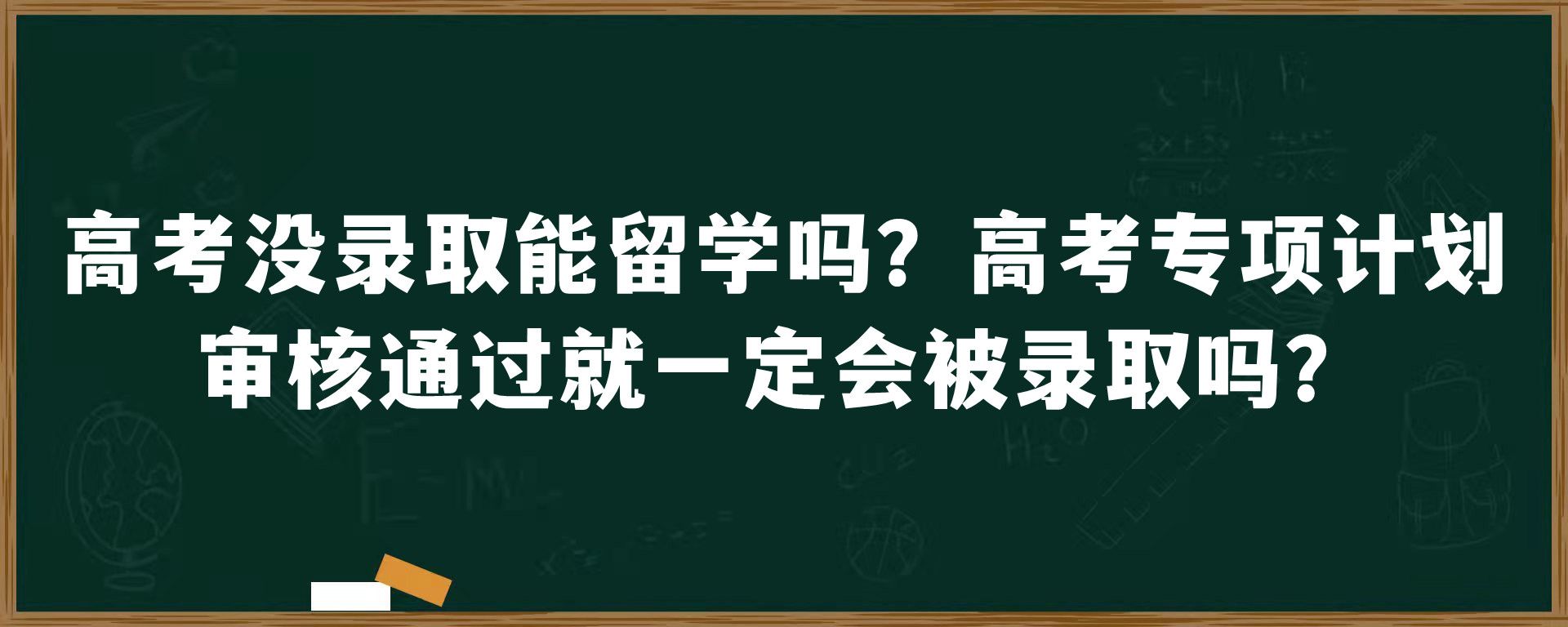 高考没录取能留学吗？高考专项计划审核通过就一定会被录取吗？