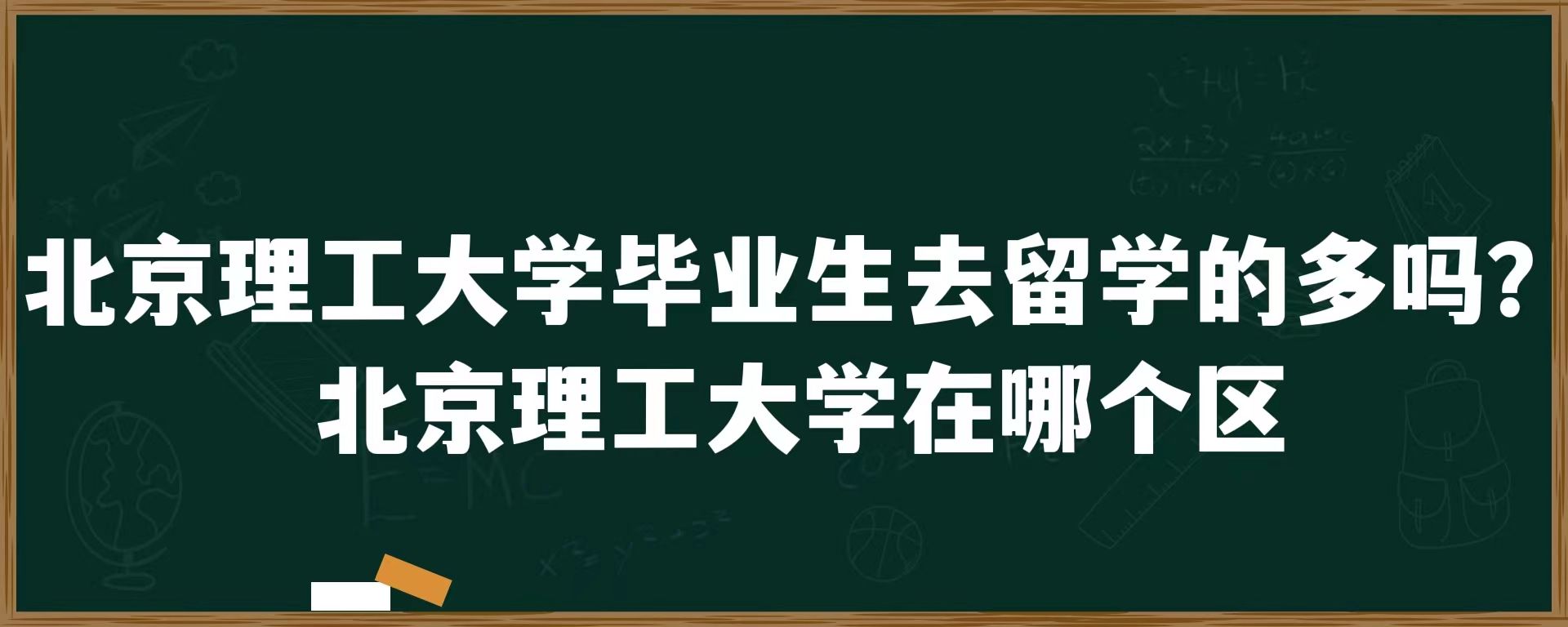 北京理工大学毕业生去留学的多吗？北京理工大学在哪个区