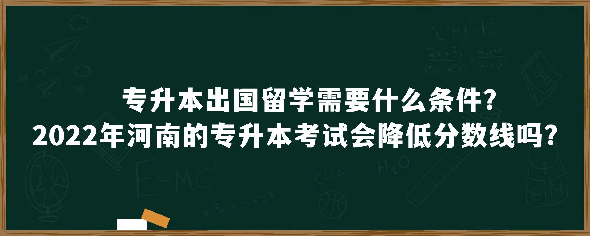 专升本出国留学需要什么条件？2022年河南的专升本考试会降低分数线吗？