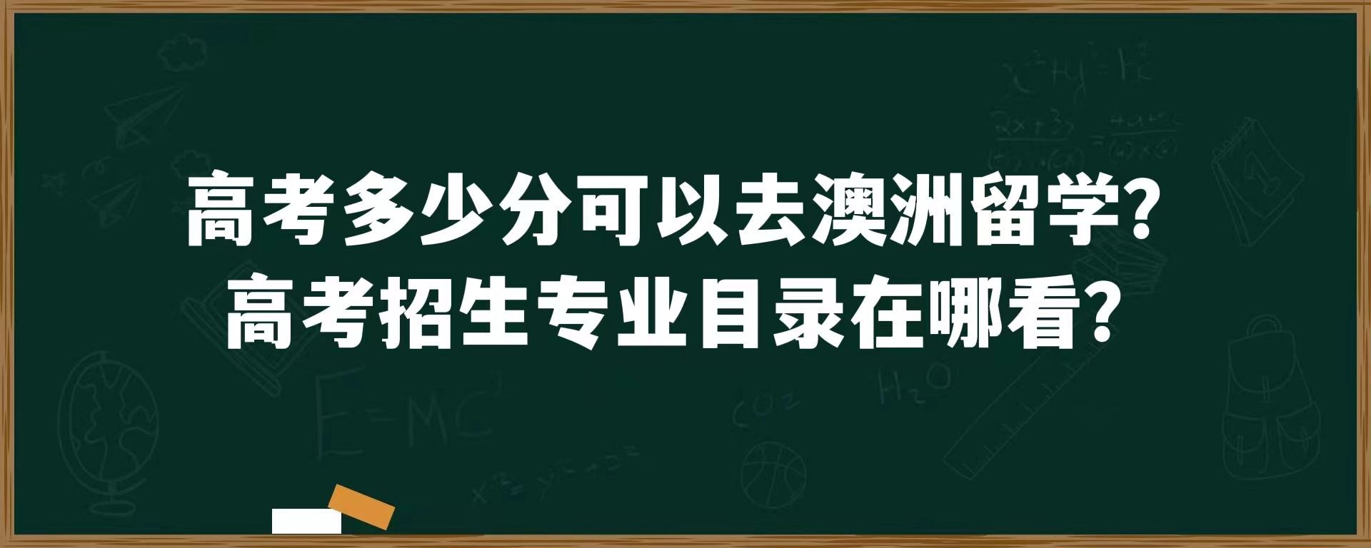 高考多少分可以去澳洲留学？高考招生专业目录在哪看？