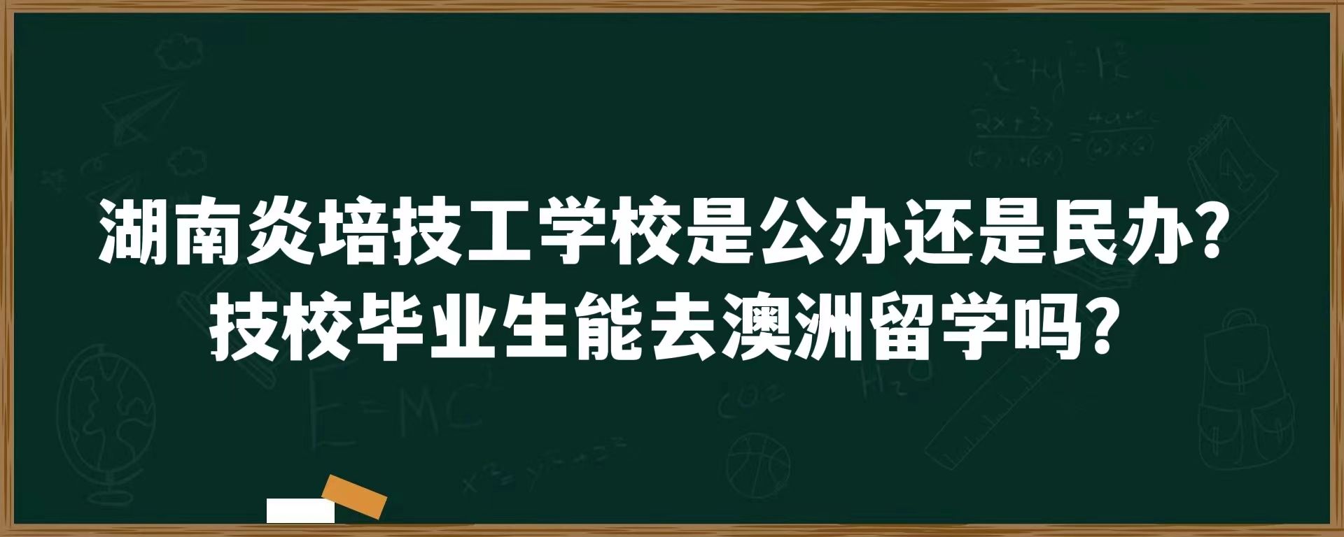 湖南炎培技工学校是公办还是民办？技校毕业生能去澳洲留学吗？