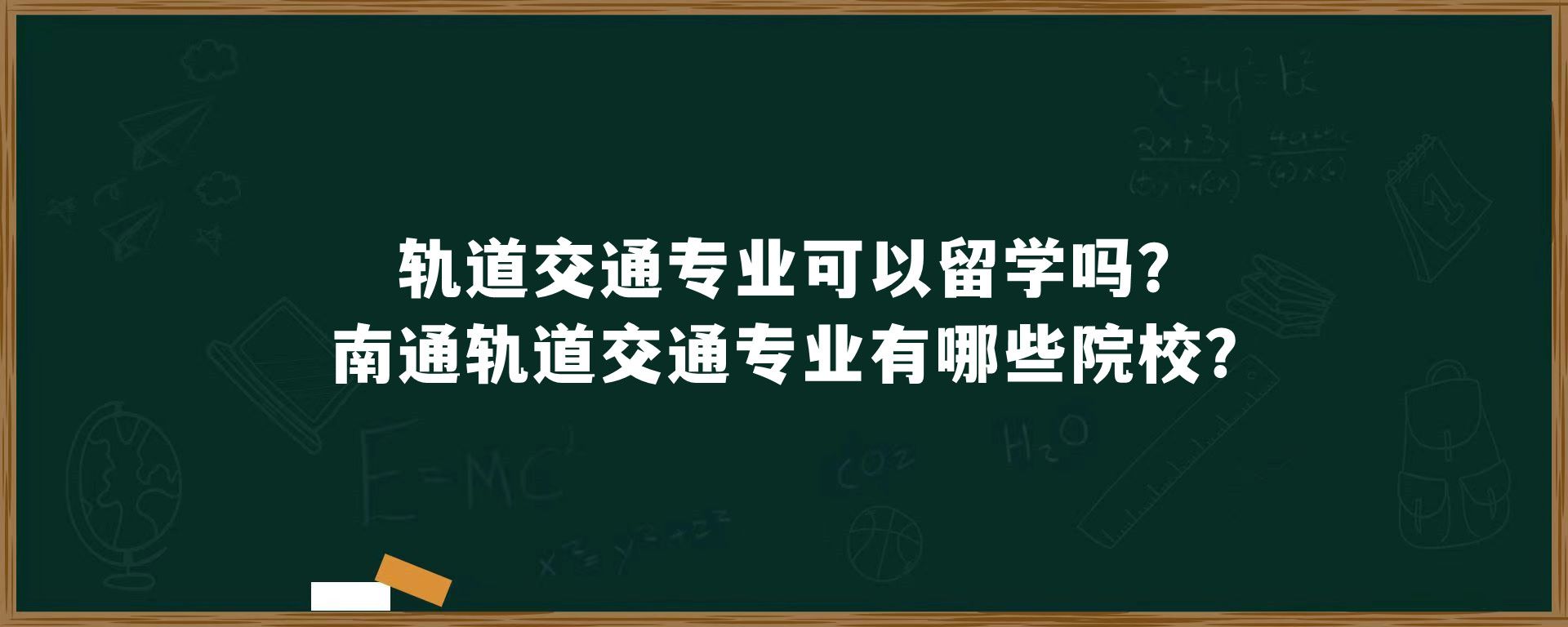 轨道交通专业可以留学吗?南通轨道交通专业有哪些院校?