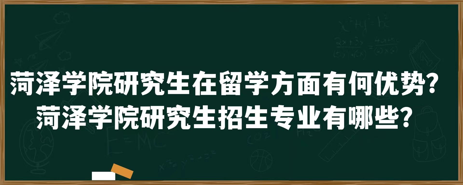 菏泽学院研究生在留学方面有何优势？菏泽学院研究生招生专业有哪些？