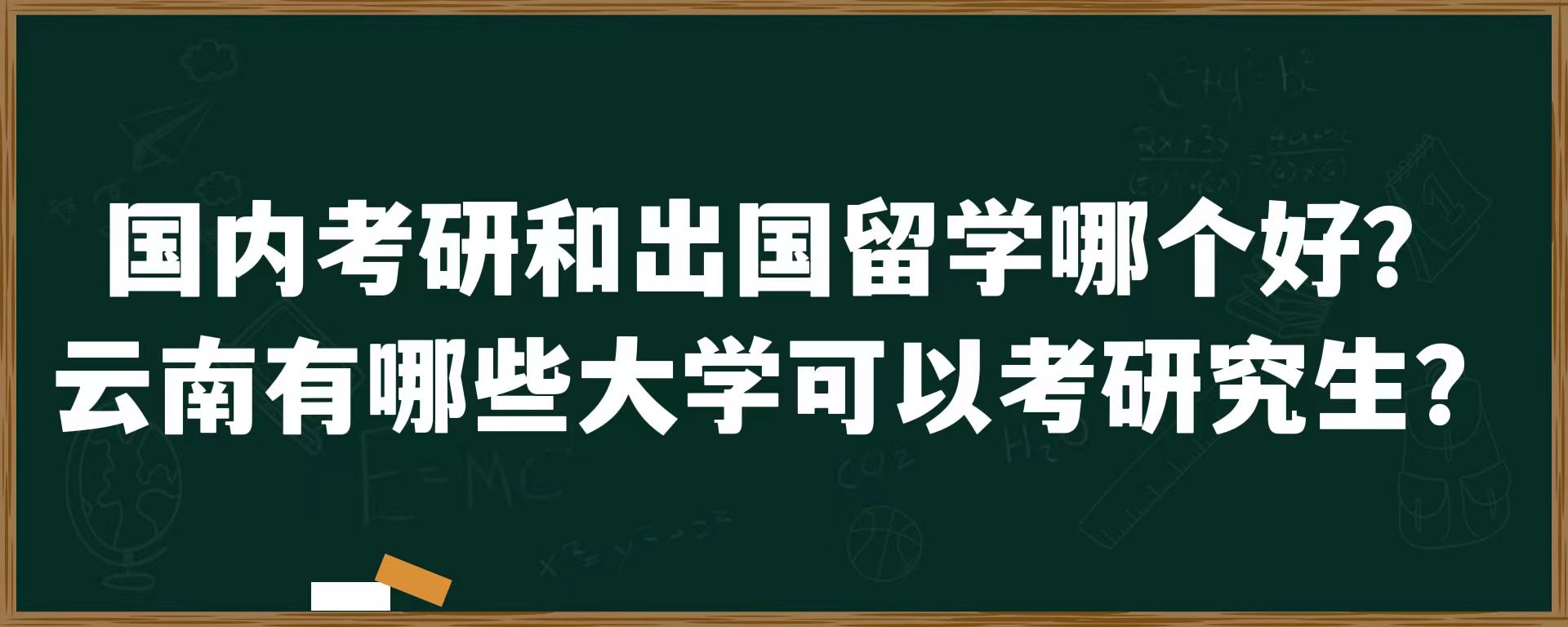 国内考研和出国留学哪个好？云南有哪些大学可以考研究生？