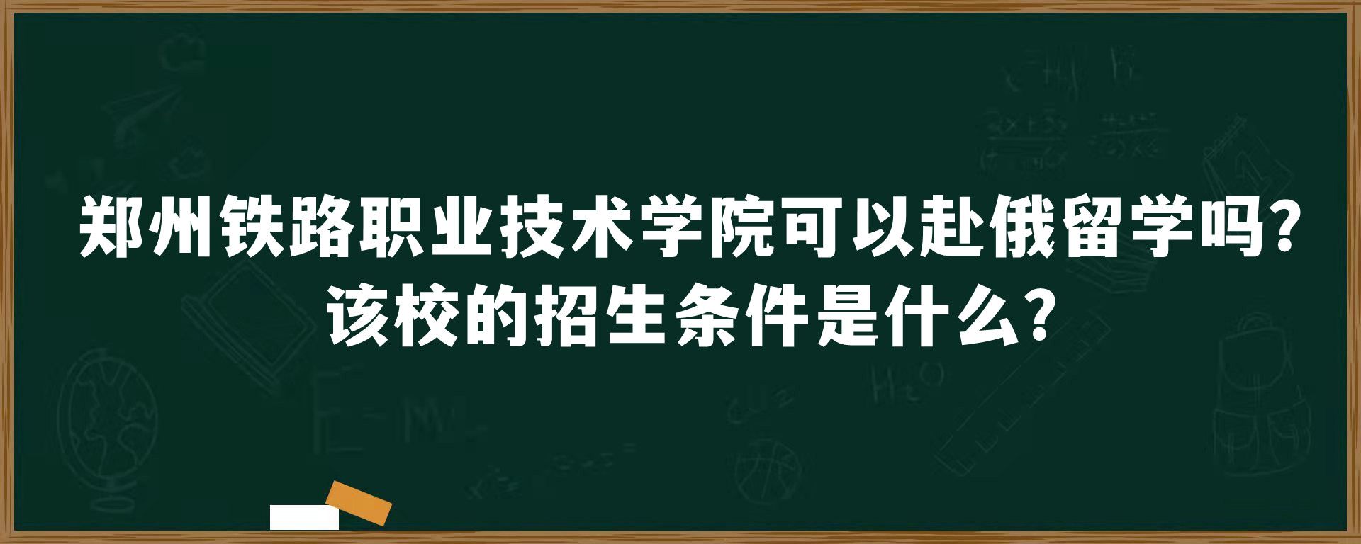 郑州铁路职业技术学院可以赴俄留学吗？该校的招生条件是什么？