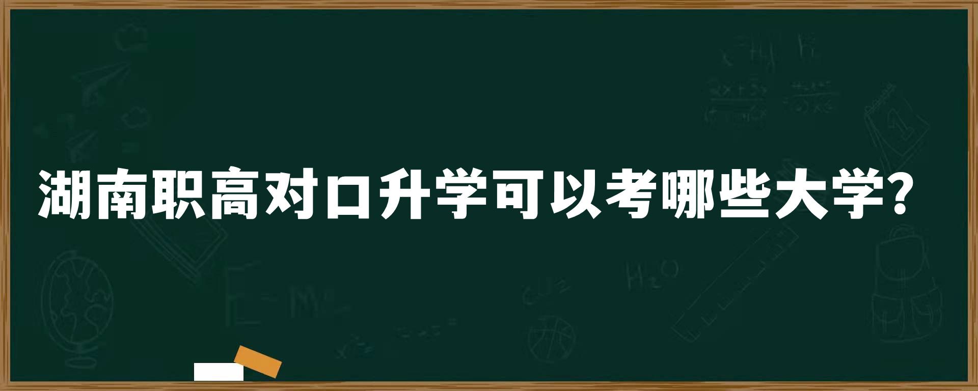 湖南职高对口升学可以考哪些大学？